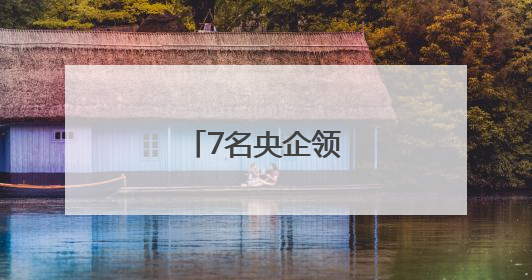 7名央企领导职务调整
