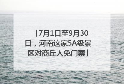 7月1日至9月30日，河南这家5A级景区对商丘人免门票