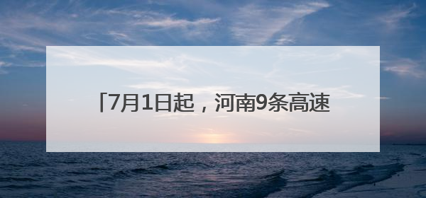 7月1日起，河南9条高速费用下调！涉及商丘……