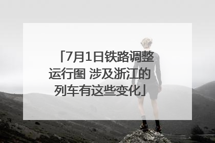 7月1日铁路调整运行图 涉及浙江的列车有这些变化