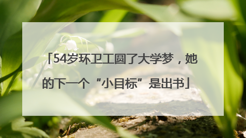 54岁环卫工圆了大学梦，她的下一个“小目标”是出书