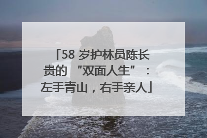 58 岁护林员陈长贵的 “双面人生”：左手青山，右手亲人