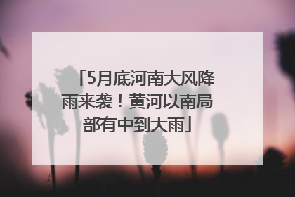 5月底河南大风降雨来袭！黄河以南局部有中到大雨