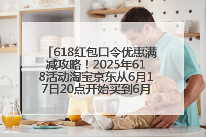 618红包口令优惠满减攻略！2025年618活动淘宝京东从6月17日20点开始买到6月18日最便宜划算！