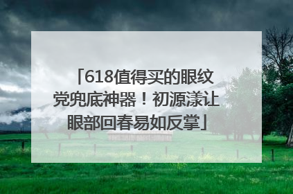 618值得买的眼纹党兜底神器！初源漾让眼部回春易如反掌