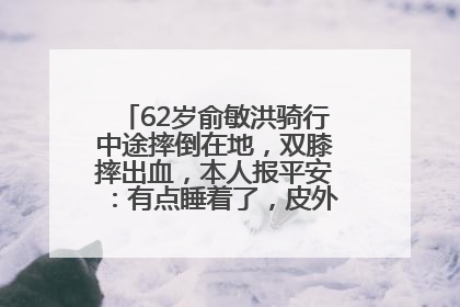62岁俞敏洪骑行中途摔倒在地，双膝摔出血，本人报平安：有点睡着了，皮外伤，不用担心