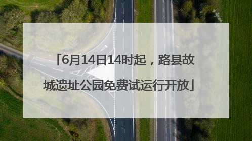 6月14日14时起，路县故城遗址公园免费试运行开放