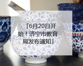 6月20日开始！济宁市教育局发布通知