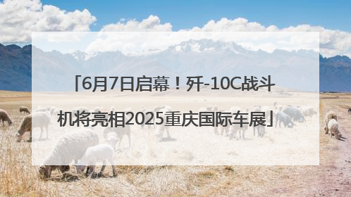 6月7日启幕！歼-10C战斗机将亮相2025重庆国际车展