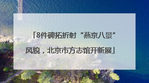 8件碑拓折射“燕京八景”风貌，北京市方志馆开新展