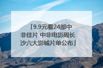 9.9元看24部中非佳片 中非电影周长沙六大影城片单公布