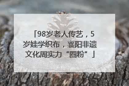 98岁老人传艺，5岁娃学织布，襄阳非遗文化周实力“圈粉”