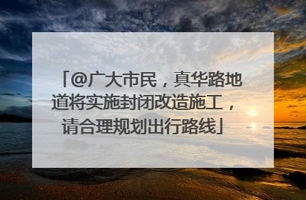 @广大市民，真华路地道将实施封闭改造施工，请合理规划出行路线