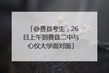 @费县考生，26日上午到费县二中与心仪大学面对面